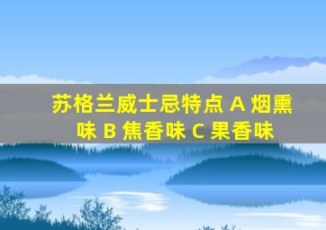 苏格兰威士忌特点 A 烟熏味 B 焦香味 C 果香味